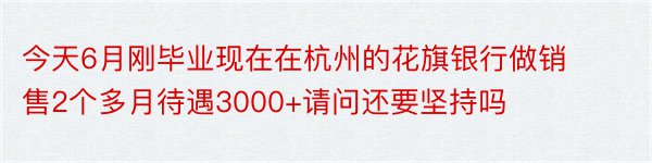 今天6月刚毕业现在在杭州的花旗银行做销售2个多月待遇3000+请问还要坚持吗