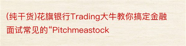 (纯干货)花旗银行Trading大牛教你搞定金融面试常见的“Pitchmeastock