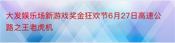 大发娱乐场新游戏奖金狂欢节6月27日高速公路之王老虎机