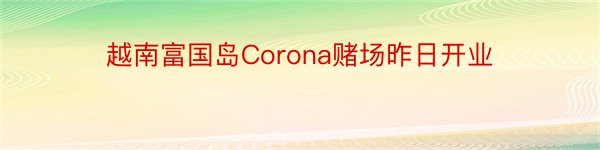 越南富国岛Corona赌场昨日开业