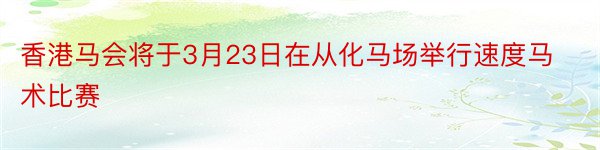 香港马会将于3月23日在从化马场举行速度马术比赛