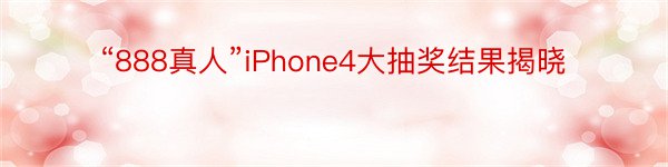 “888真人”iPhone4大抽奖结果揭晓