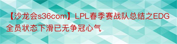 【沙龙会s36com】LPL春季赛战队总结之EDG全员状态下滑已无争冠心气