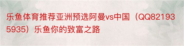 乐鱼体育推荐亚洲预选阿曼vs中国（QQ821935935）乐鱼你的致富之路
