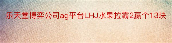 乐天堂博弈公司ag平台LHJ水果拉霸2赢个13块