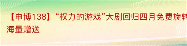 【申博138】“权力的游戏”大剧回归四月免费旋转海量赠送