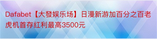 Dafabet【大發娱乐场】日漫新游加百分之百老虎机首存红利最高3500元