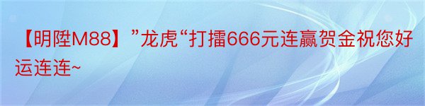 【明陞M88】”龙虎“打擂666元连赢贺金祝您好运连连~