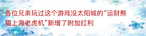 各位兄弟玩过这个游戏没太阳城的“运财熊猫上海老虎机”新增了附加红利